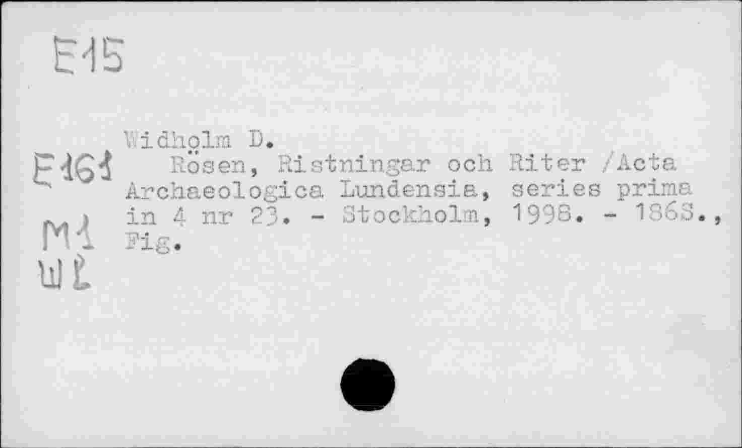 ﻿E-IS
E-iG-î
idholm D.
Rosen, Ristningar och Riter /Acta Archaeologica Lundensia, series prima in 4 nr 23» - Stockholm, 1998. - 186S.